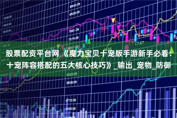 股票配资平台网 《魔力宝贝十宠版手游新手必看：十宠阵容搭配的五大核心技巧》_输出_宠物_防御