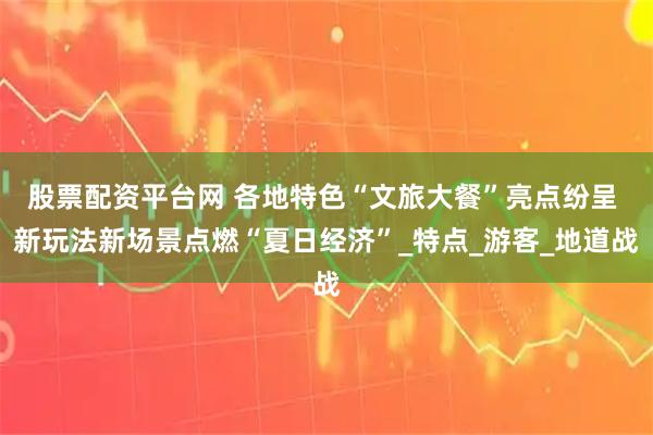股票配资平台网 各地特色“文旅大餐”亮点纷呈 新玩法新场景点燃“夏日经济”_特点_游客_地道战
