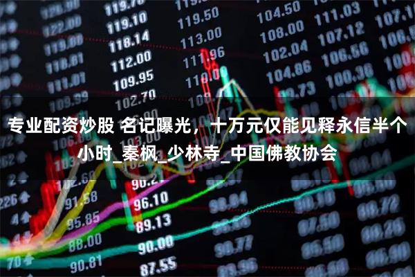 专业配资炒股 名记曝光，十万元仅能见释永信半个小时_秦枫_少林寺_中国佛教协会