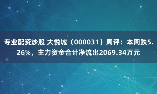 专业配资炒股 大悦城（000031）周评：本周跌5.26%，主力资金合计净流出2069.34万元