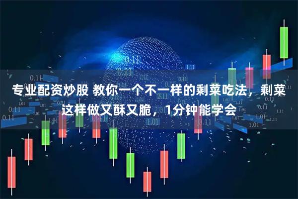 专业配资炒股 教你一个不一样的剩菜吃法，剩菜这样做又酥又脆，1分钟能学会