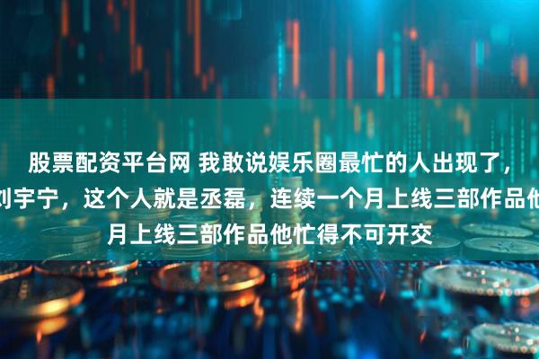 股票配资平台网 我敢说娱乐圈最忙的人出现了，业务能力不输刘宇宁，这个人就是丞磊，连续一个月上线三部作品他忙得不可开交