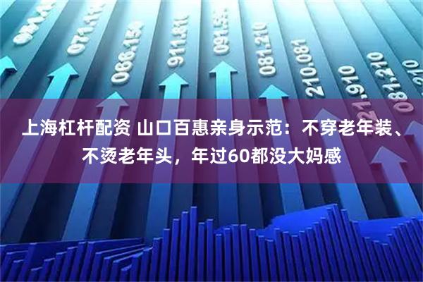 上海杠杆配资 山口百惠亲身示范：不穿老年装、不烫老年头，年过60都没大妈感