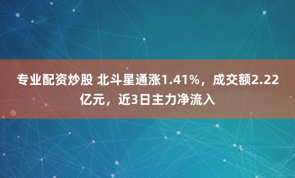 专业配资炒股 北斗星通涨1.41%，成交额2.22亿元，近3日主力净流入