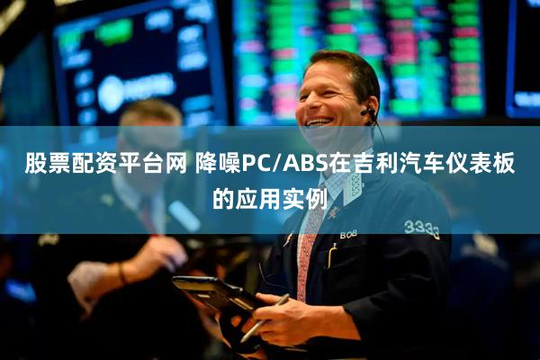 股票配资平台网 降噪PC/ABS在吉利汽车仪表板的应用实例