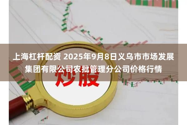 上海杠杆配资 2025年9月8日义乌市市场发展集团有限公司农批管理分公司价格行情