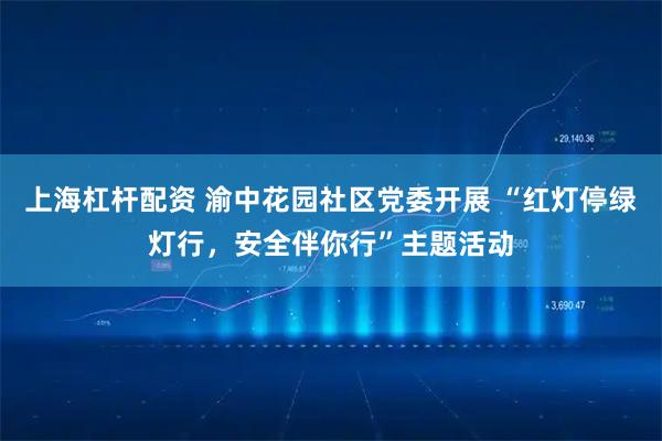 上海杠杆配资 渝中花园社区党委开展 “红灯停绿灯行，安全伴你行”主题活动