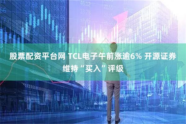股票配资平台网 TCL电子午前涨逾6% 开源证券维持“买入”评级