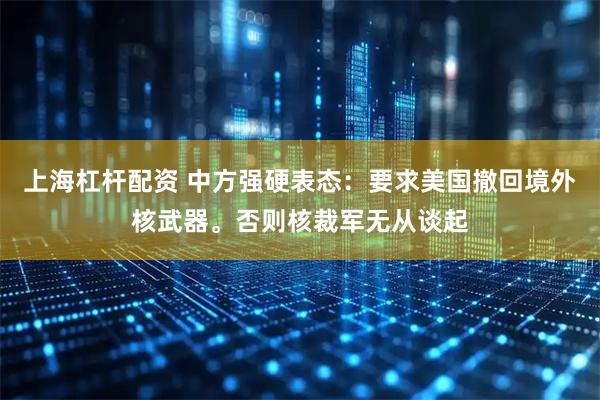 上海杠杆配资 中方强硬表态：要求美国撤回境外核武器。否则核裁军无从谈起