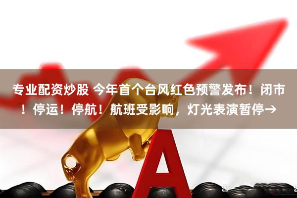 专业配资炒股 今年首个台风红色预警发布！闭市！停运！停航！航班受影响，灯光表演暂停→