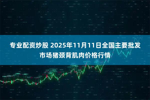 专业配资炒股 2025年11月11日全国主要批发市场猪颈背肌肉价格行情