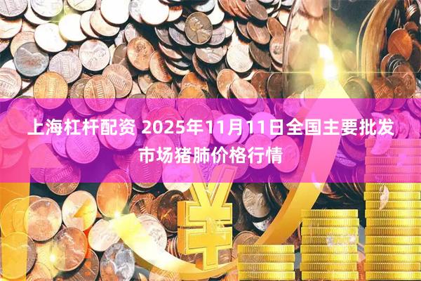 上海杠杆配资 2025年11月11日全国主要批发市场猪肺价格行情