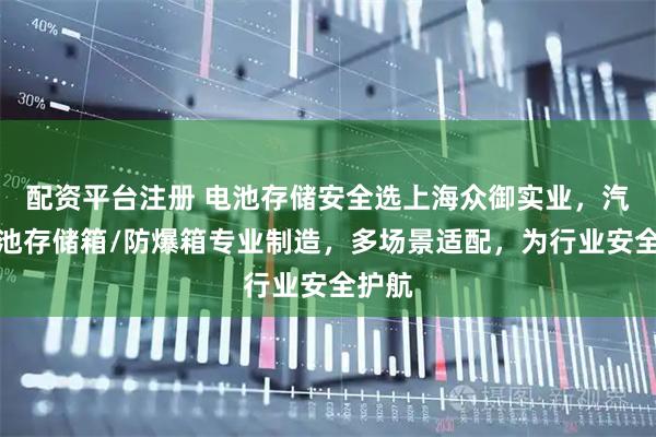 配资平台注册 电池存储安全选上海众御实业，汽车电池存储箱/防爆箱专业制造，多场景适配，为行业安全护航