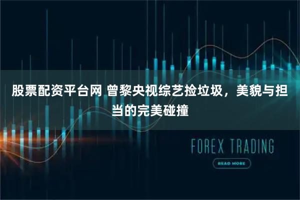 股票配资平台网 曾黎央视综艺捡垃圾，美貌与担当的完美碰撞