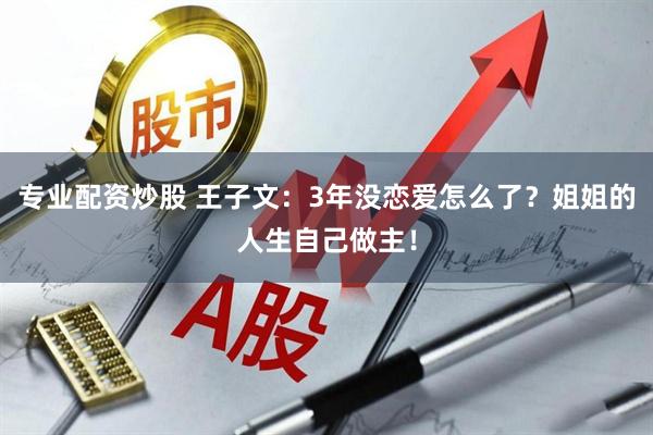 专业配资炒股 王子文：3年没恋爱怎么了？姐姐的人生自己做主！