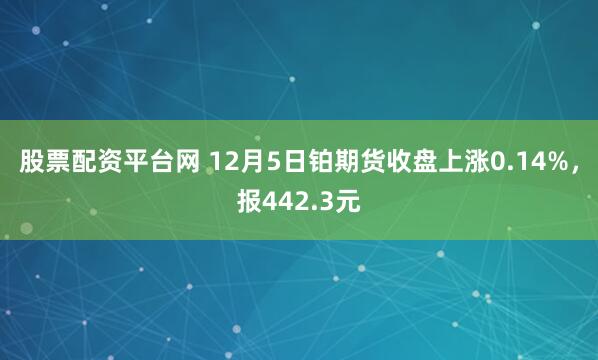 股票配资平台网 12月5日铂期货收盘上涨0.14%，报442.3元
