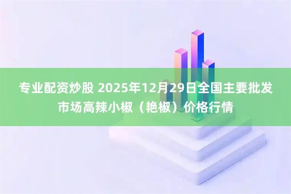 专业配资炒股 2025年12月29日全国主要批发市场高辣小椒（艳椒）价格行情