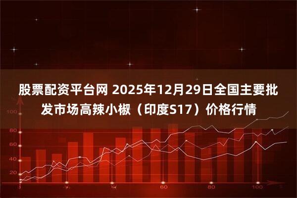 股票配资平台网 2025年12月29日全国主要批发市场高辣小椒（印度S17）价格行情
