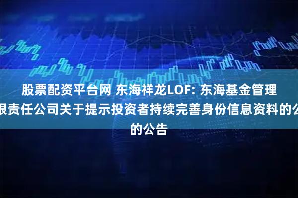 股票配资平台网 东海祥龙LOF: 东海基金管理有限责任公司关于提示投资者持续完善身份信息资料的公告