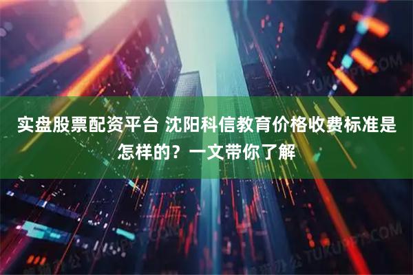 实盘股票配资平台 沈阳科信教育价格收费标准是怎样的？一文带你了解