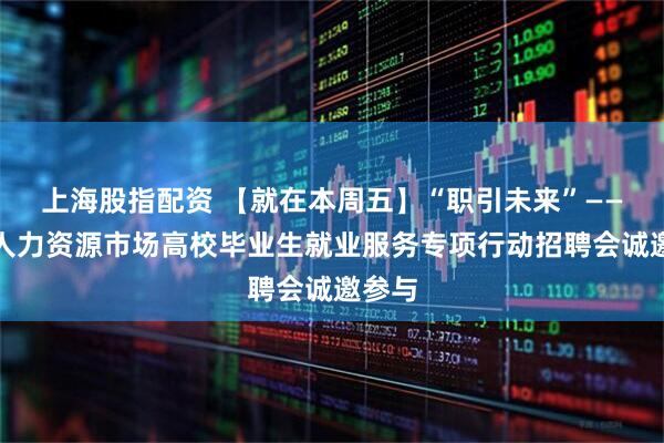 上海股指配资 【就在本周五】“职引未来”——全国人力资源市场高校毕业生就业服务专项行动招聘会诚邀参与